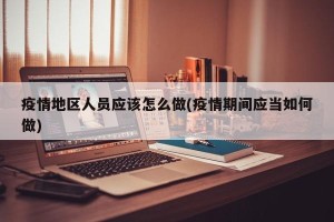 疫情地区人员应该怎么做(疫情期间应当如何做)