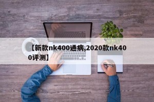 【新款nk400通病,2020款nk400评测】