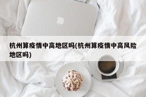 杭州算疫情中高地区吗(杭州算疫情中高风险地区吗)