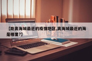 【距离海城最近的疫情地区,离海城最近的海是哪里?】