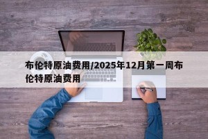 布伦特原油费用/2025年12月第一周布伦特原油费用