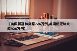 【美国新冠肺炎超726万例,美国新冠肺炎超926万例】