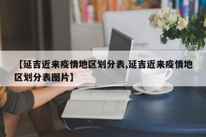 【延吉近来疫情地区划分表,延吉近来疫情地区划分表图片】