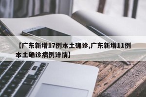 【广东新增17例本土确诊,广东新增11例本土确诊病例详情】