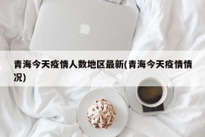青海今天疫情人数地区最新(青海今天疫情情况)