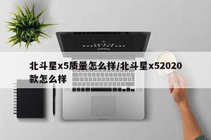 北斗星x5质量怎么样/北斗星x52020款怎么样