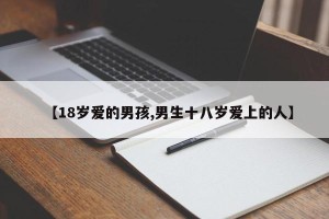 【18岁爱的男孩,男生十八岁爱上的人】