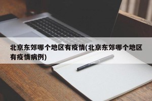 北京东郊哪个地区有疫情(北京东郊哪个地区有疫情病例)