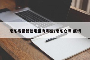 京东疫情管控地区有哪些/京东仓库 疫情