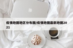 疫情地图地区分布图/疫情地图最新地图2021