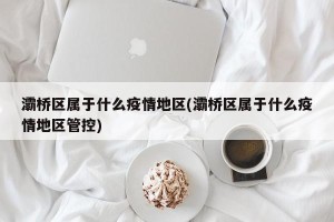 灞桥区属于什么疫情地区(灞桥区属于什么疫情地区管控)