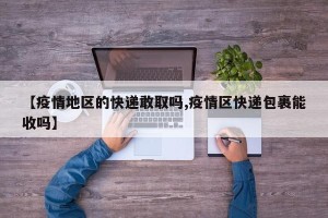 【疫情地区的快递敢取吗,疫情区快递包裹能收吗】
