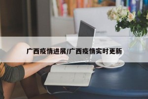 广西疫情进展/广西疫情实时更新