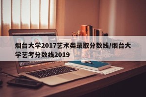 烟台大学2017艺术类录取分数线/烟台大学艺考分数线2019