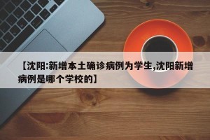 【沈阳:新增本土确诊病例为学生,沈阳新增病例是哪个学校的】