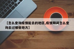 【怎么查询疫情能去的地区,疫情期间怎么查询去过哪些地方】