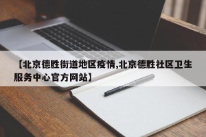 【北京德胜街道地区疫情,北京德胜社区卫生服务中心官方网站】