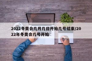 2022冬奥会几月几日开始几号结束/2022年冬奥会几号开始