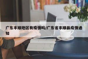 广东丰顺地区有疫情吗/广东省丰顺县疫情通知