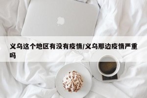 义乌这个地区有没有疫情/义乌那边疫情严重吗
