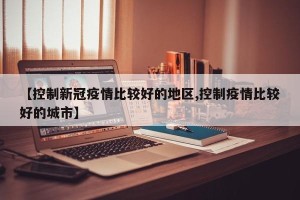【控制新冠疫情比较好的地区,控制疫情比较好的城市】