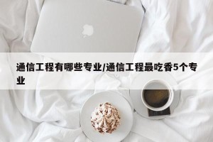 通信工程有哪些专业/通信工程最吃香5个专业
