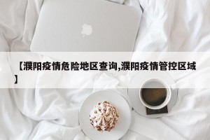【濮阳疫情危险地区查询,濮阳疫情管控区域】