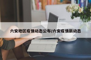 六安地区疫情动态公布/六安疫情新动态