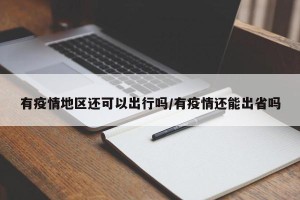 有疫情地区还可以出行吗/有疫情还能出省吗