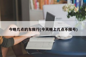 今晚几点的车限行(今天晚上几点不限号)