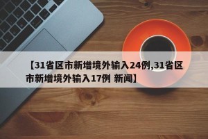 【31省区市新增境外输入24例,31省区市新增境外输入17例 新闻】