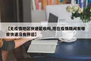 【无疫情地区快递能收吗,现在疫情期间有哪些快递没有停运】