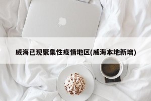 威海已现聚集性疫情地区(威海本地新增)