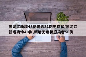 黑龙江新增43例确诊31例无症状/黑龙江新增确诊40例,新增无症状感染者50例