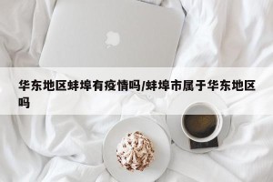 华东地区蚌埠有疫情吗/蚌埠市属于华东地区吗