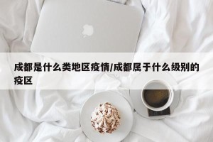 成都是什么类地区疫情/成都属于什么级别的疫区