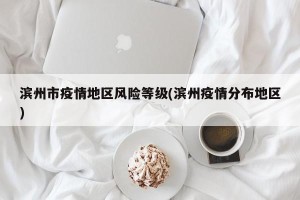滨州市疫情地区风险等级(滨州疫情分布地区)