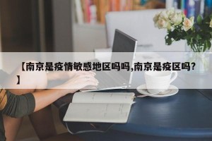 【南京是疫情敏感地区吗吗,南京是疫区吗?】