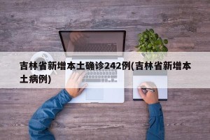 吉林省新增本土确诊242例(吉林省新增本土病例)