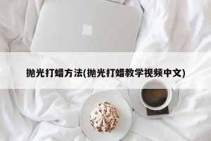 抛光打蜡方法(抛光打蜡教学视频中文)