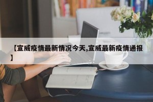 【宣威疫情最新情况今天,宣威最新疫情通报】