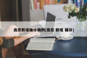 南京新增确诊病例(南京 新增 确诊)