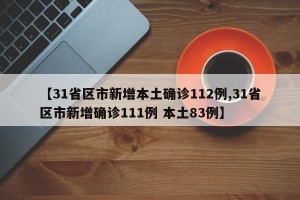 【31省区市新增本土确诊112例,31省区市新增确诊111例 本土83例】