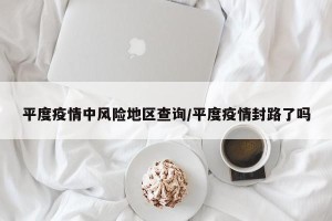 平度疫情中风险地区查询/平度疫情封路了吗