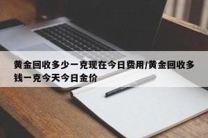 黄金回收多少一克现在今日费用/黄金回收多钱一克今天今日金价