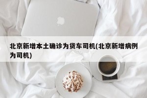 北京新增本土确诊为货车司机(北京新增病例为司机)