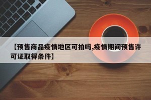 【预售商品疫情地区可拍吗,疫情期间预售许可证取得条件】