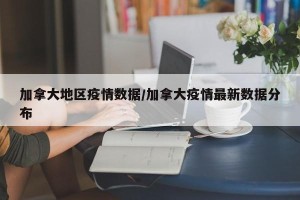 加拿大地区疫情数据/加拿大疫情最新数据分布