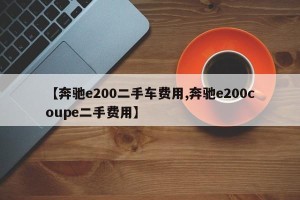 【奔驰e200二手车费用,奔驰e200coupe二手费用】