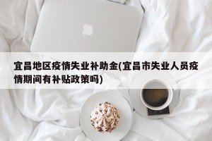 宜昌地区疫情失业补助金(宜昌市失业人员疫情期间有补贴政策吗)